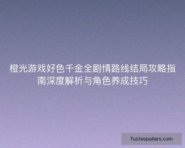 橙光游戏好色千金全剧情路线结局攻略指南深度解析与角色养成技巧