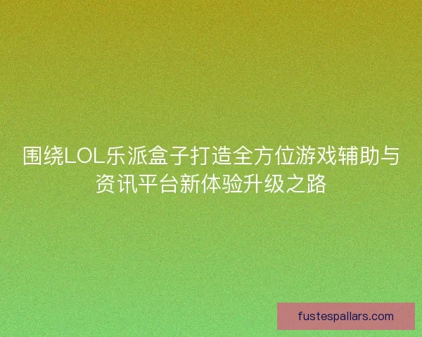 围绕LOL乐派盒子打造全方位游戏辅助与资讯平台新体验升级之路