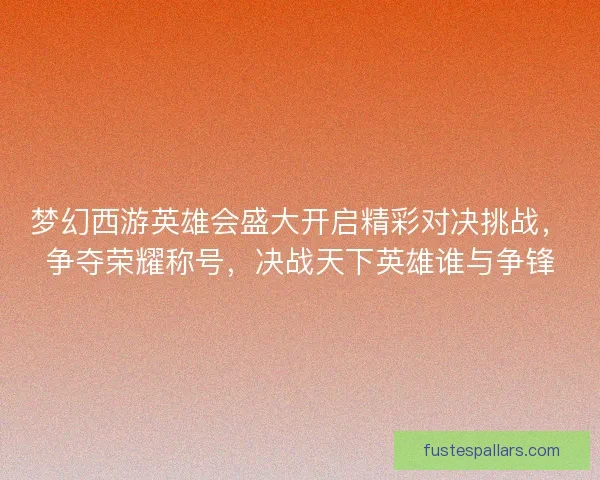 梦幻西游英雄会盛大开启精彩对决挑战，争夺荣耀称号，决战天下英雄谁与争锋