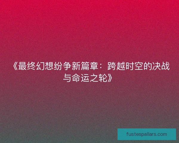 《最终幻想纷争新篇章：跨越时空的决战与命运之轮》