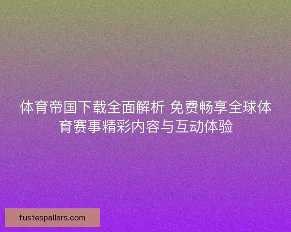 体育帝国下载全面解析 免费畅享全球体育赛事精彩内容与互动体验