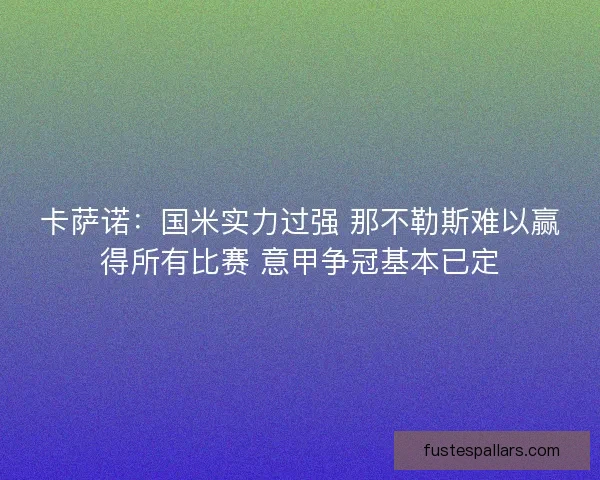 卡萨诺：国米实力过强 那不勒斯难以赢得所有比赛 意甲争冠基本已定