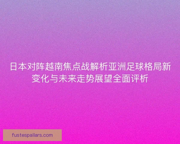 日本对阵越南焦点战解析亚洲足球格局新变化与未来走势展望全面评析