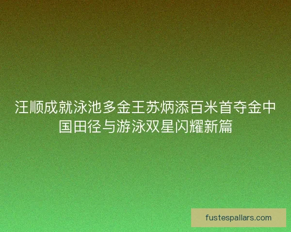 汪顺成就泳池多金王苏炳添百米首夺金中国田径与游泳双星闪耀新篇