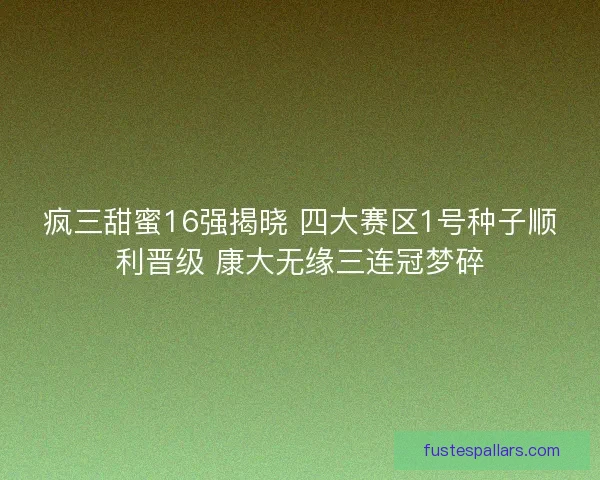 疯三甜蜜16强揭晓 四大赛区1号种子顺利晋级 康大无缘三连冠梦碎