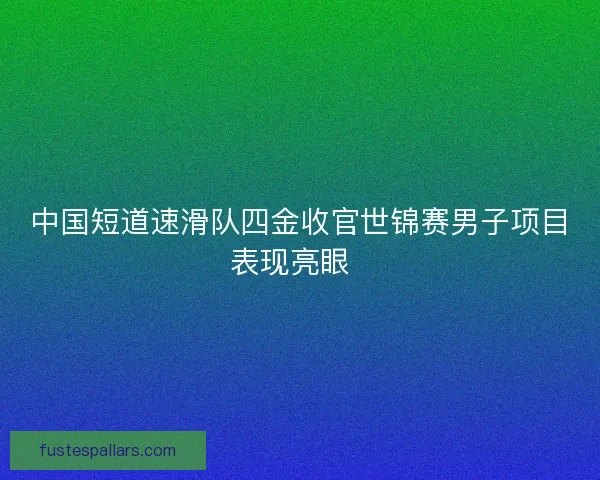 中国短道速滑队四金收官世锦赛男子项目表现亮眼  
