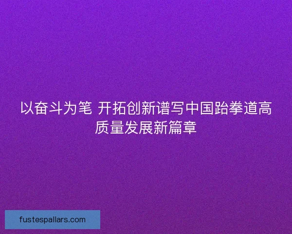 以奋斗为笔 开拓创新谱写中国跆拳道高质量发展新篇章