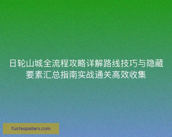 日轮山城全流程攻略详解路线技巧与隐藏要素汇总指南实战通关高效收集