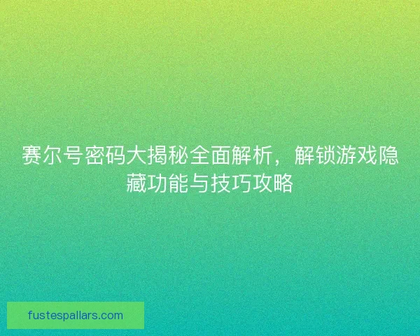 赛尔号密码大揭秘全面解析，解锁游戏隐藏功能与技巧攻略