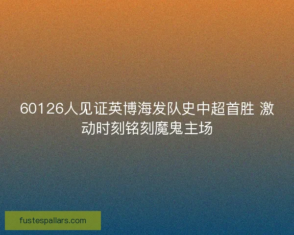 60126人见证英博海发队史中超首胜 激动时刻铭刻魔鬼主场