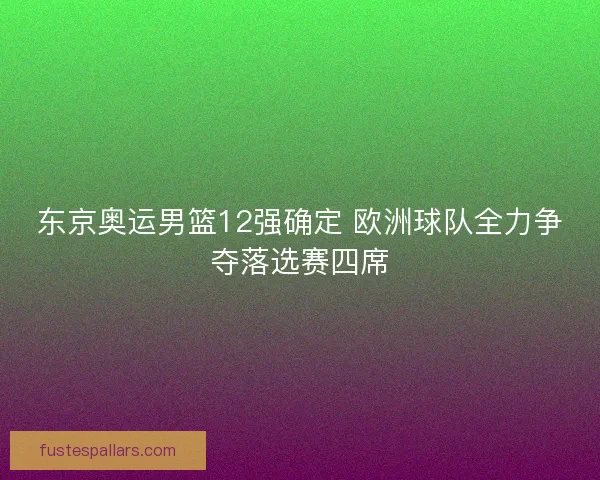 东京奥运男篮12强确定 欧洲球队全力争夺落选赛四席