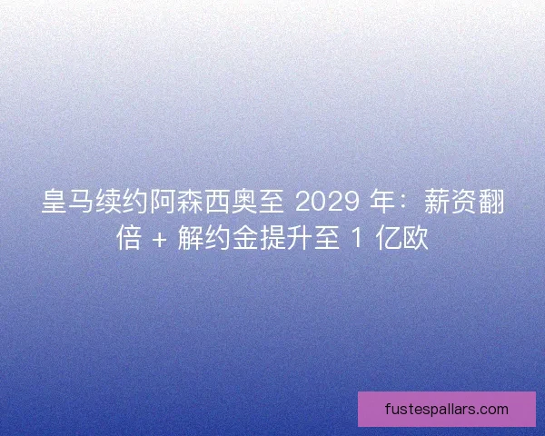 皇马续约阿森西奥至 2029 年：薪资翻倍 + 解约金提升至 1 亿欧