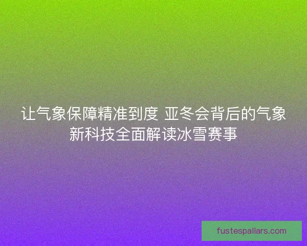让气象保障精准到度 亚冬会背后的气象新科技全面解读冰雪赛事