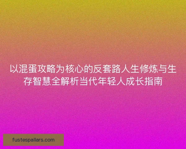 以混蛋攻略为核心的反套路人生修炼与生存智慧全解析当代年轻人成长指南