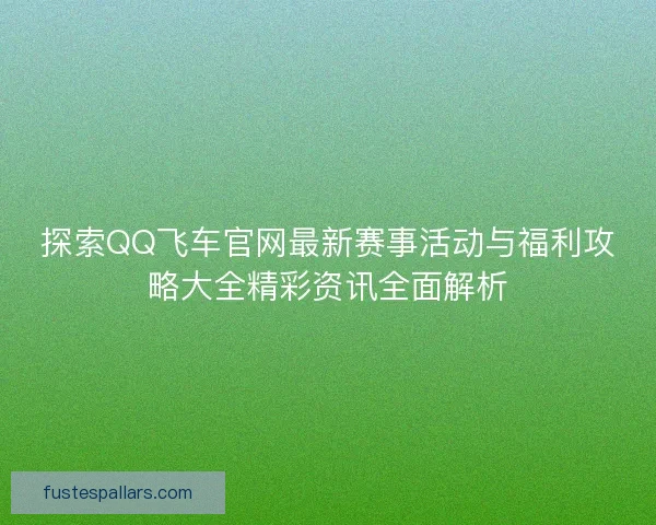 探索QQ飞车官网最新赛事活动与福利攻略大全精彩资讯全面解析