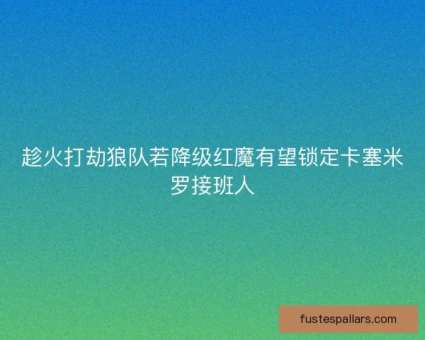趁火打劫狼队若降级红魔有望锁定卡塞米罗接班人