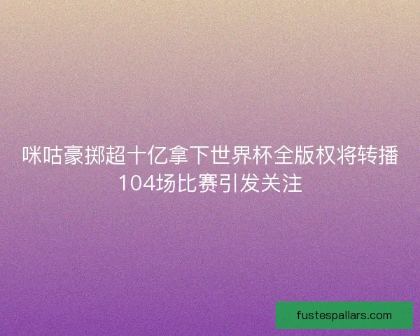咪咕豪掷超十亿拿下世界杯全版权将转播104场比赛引发关注