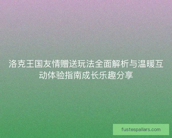 洛克王国友情赠送玩法全面解析与温暖互动体验指南成长乐趣分享