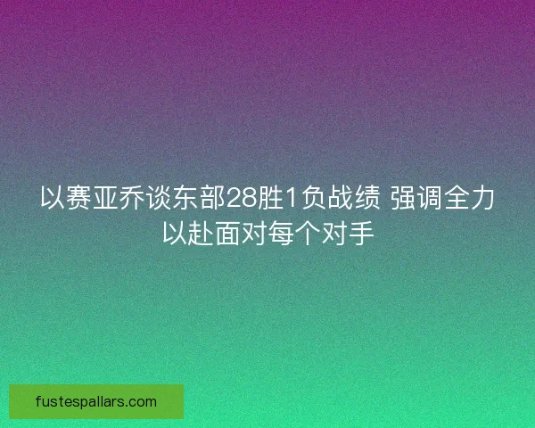 以赛亚乔谈东部28胜1负战绩 强调全力以赴面对每个对手