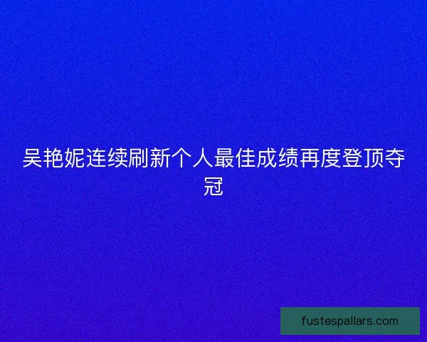 吴艳妮连续刷新个人最佳成绩再度登顶夺冠