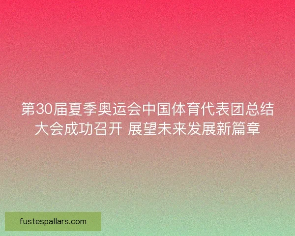 第30届夏季奥运会中国体育代表团总结大会成功召开 展望未来发展新篇章
