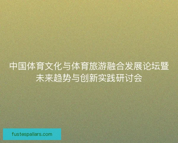 中国体育文化与体育旅游融合发展论坛暨未来趋势与创新实践研讨会