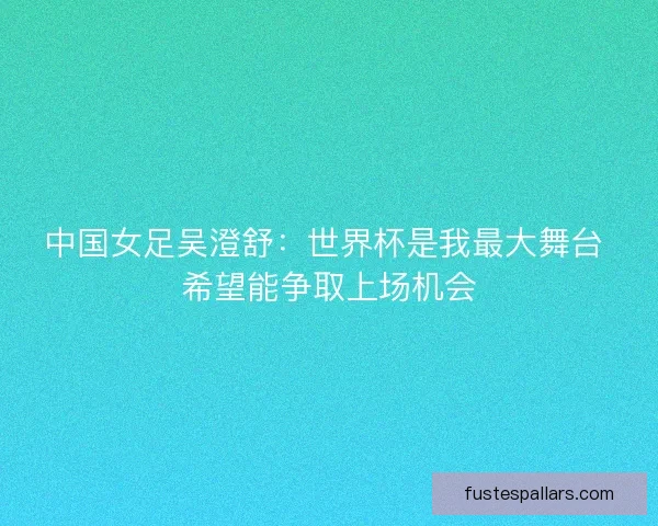 中国女足吴澄舒：世界杯是我最大舞台 希望能争取上场机会