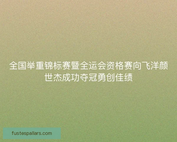 全国举重锦标赛暨全运会资格赛向飞洋颜世杰成功夺冠勇创佳绩