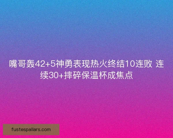 嘴哥轰42+5神勇表现热火终结10连败 连续30+摔碎保温杯成焦点