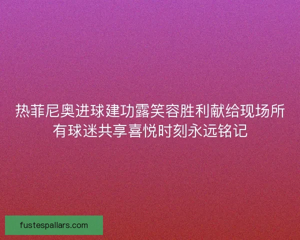 热菲尼奥进球建功露笑容胜利献给现场所有球迷共享喜悦时刻永远铭记